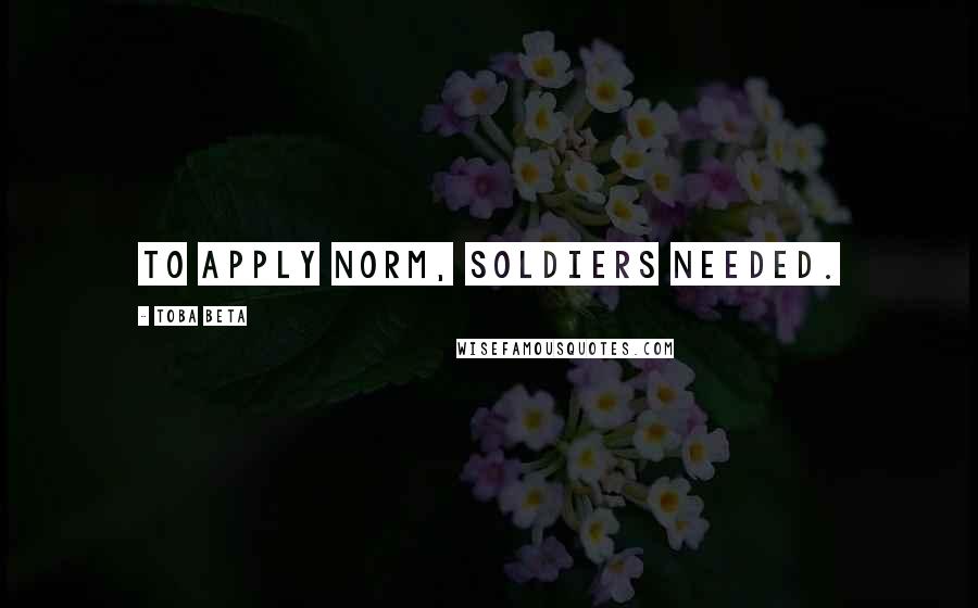 Toba Beta Quotes: To apply norm, soldiers needed.