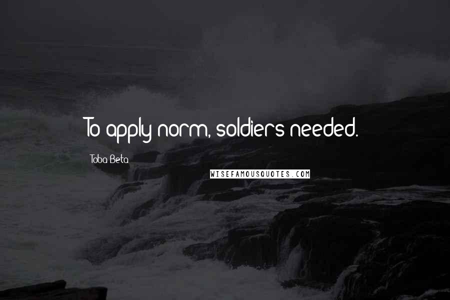 Toba Beta Quotes: To apply norm, soldiers needed.