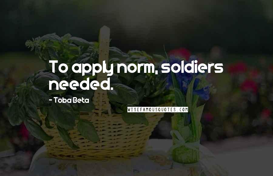 Toba Beta Quotes: To apply norm, soldiers needed.