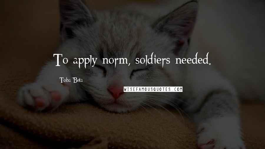 Toba Beta Quotes: To apply norm, soldiers needed.