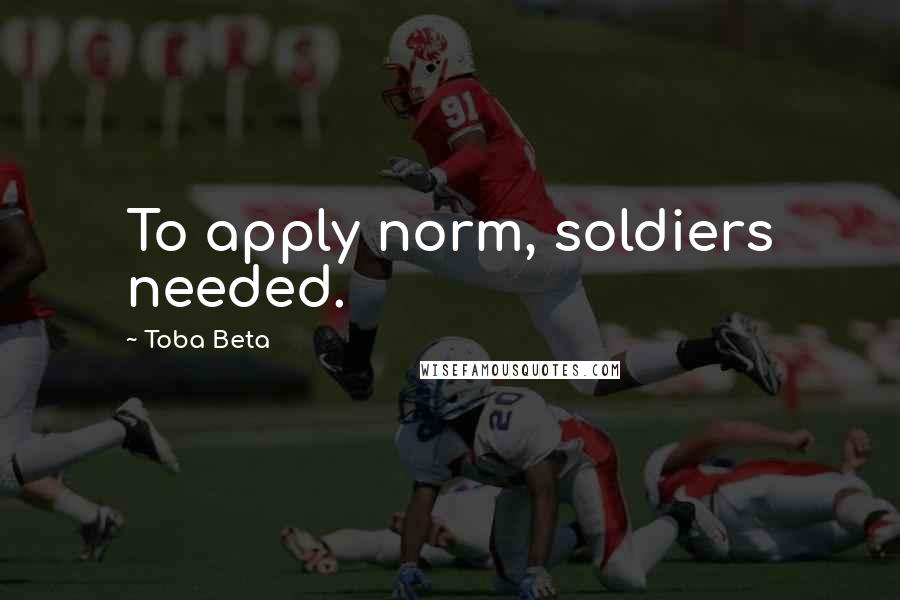 Toba Beta Quotes: To apply norm, soldiers needed.