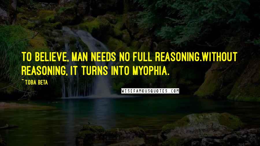 Toba Beta Quotes: To believe, man needs no full reasoning.Without reasoning, it turns into myophia.