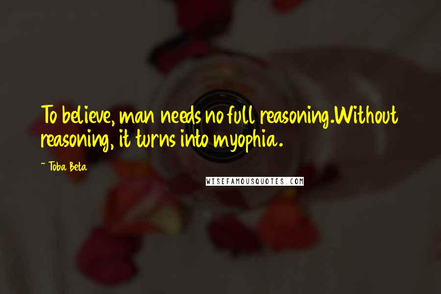 Toba Beta Quotes: To believe, man needs no full reasoning.Without reasoning, it turns into myophia.