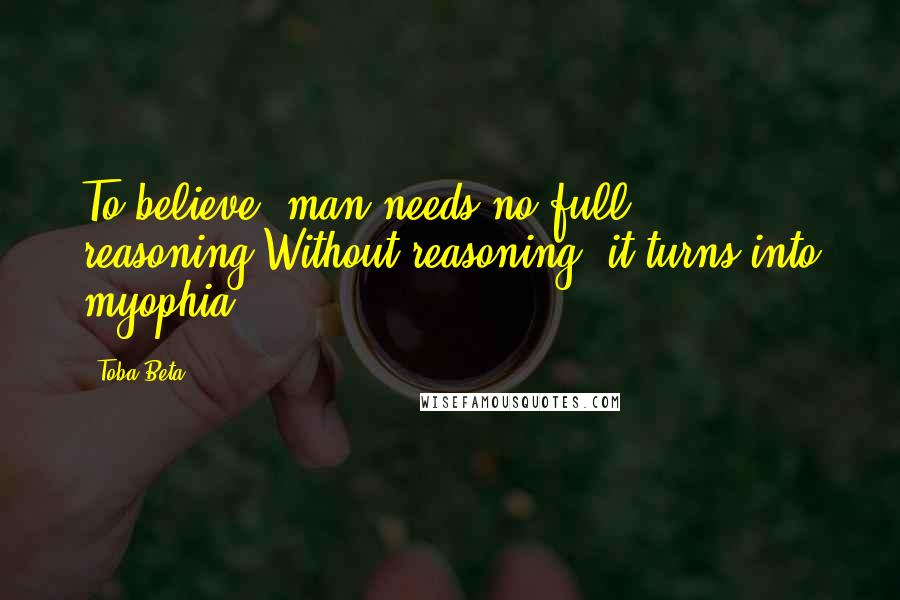 Toba Beta Quotes: To believe, man needs no full reasoning.Without reasoning, it turns into myophia.