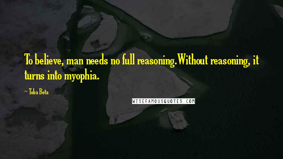Toba Beta Quotes: To believe, man needs no full reasoning.Without reasoning, it turns into myophia.