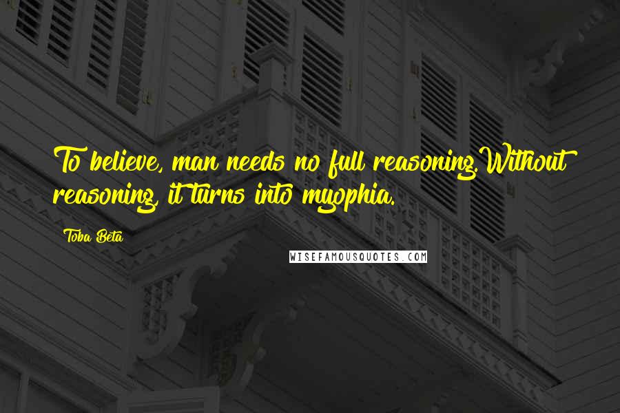 Toba Beta Quotes: To believe, man needs no full reasoning.Without reasoning, it turns into myophia.