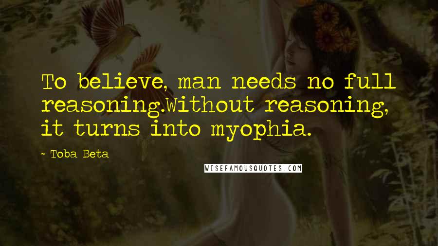 Toba Beta Quotes: To believe, man needs no full reasoning.Without reasoning, it turns into myophia.