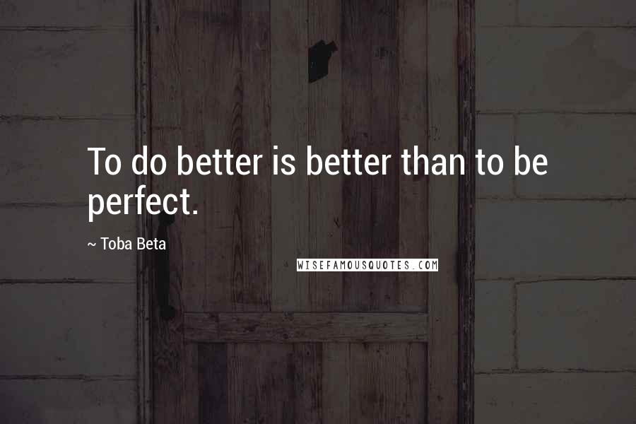 Toba Beta Quotes: To do better is better than to be perfect.