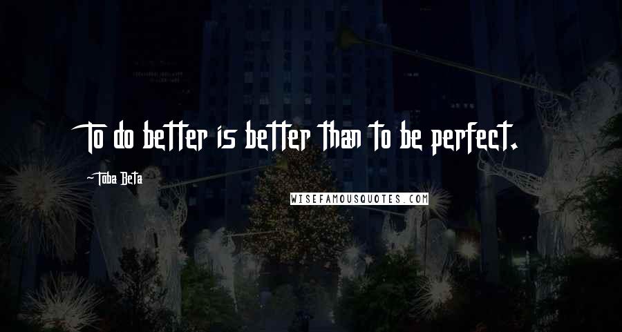 Toba Beta Quotes: To do better is better than to be perfect.