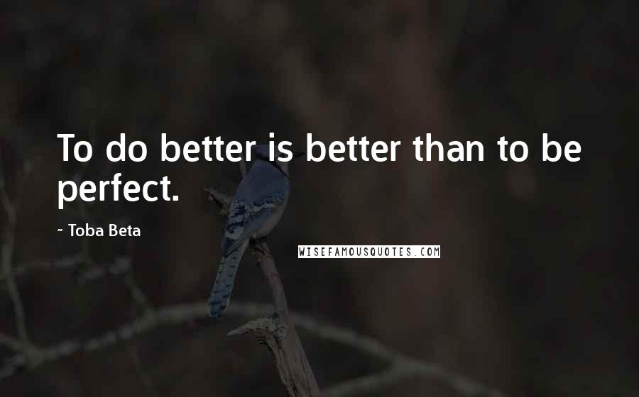 Toba Beta Quotes: To do better is better than to be perfect.