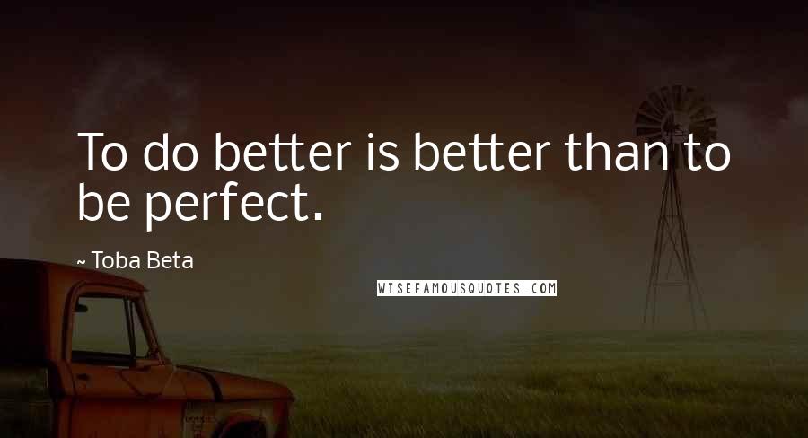 Toba Beta Quotes: To do better is better than to be perfect.
