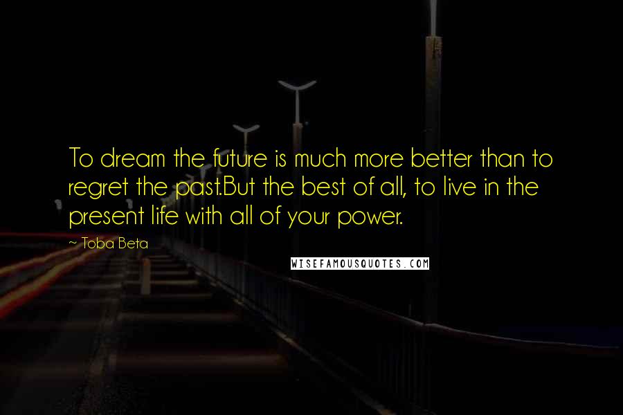 Toba Beta Quotes: To dream the future is much more better than to regret the past.But the best of all, to live in the present life with all of your power.