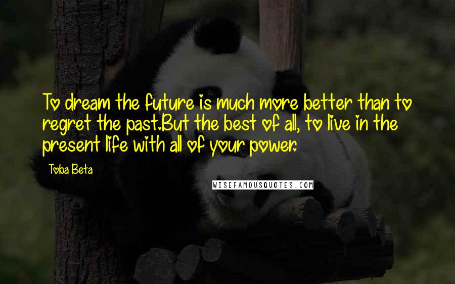 Toba Beta Quotes: To dream the future is much more better than to regret the past.But the best of all, to live in the present life with all of your power.