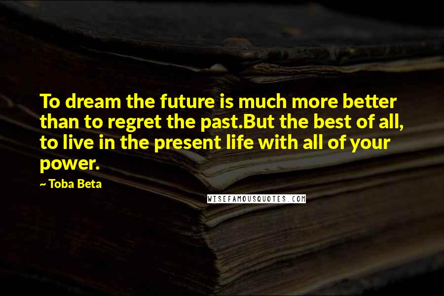 Toba Beta Quotes: To dream the future is much more better than to regret the past.But the best of all, to live in the present life with all of your power.