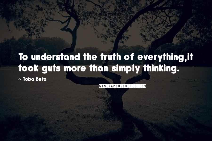 Toba Beta Quotes: To understand the truth of everything,it took guts more than simply thinking.