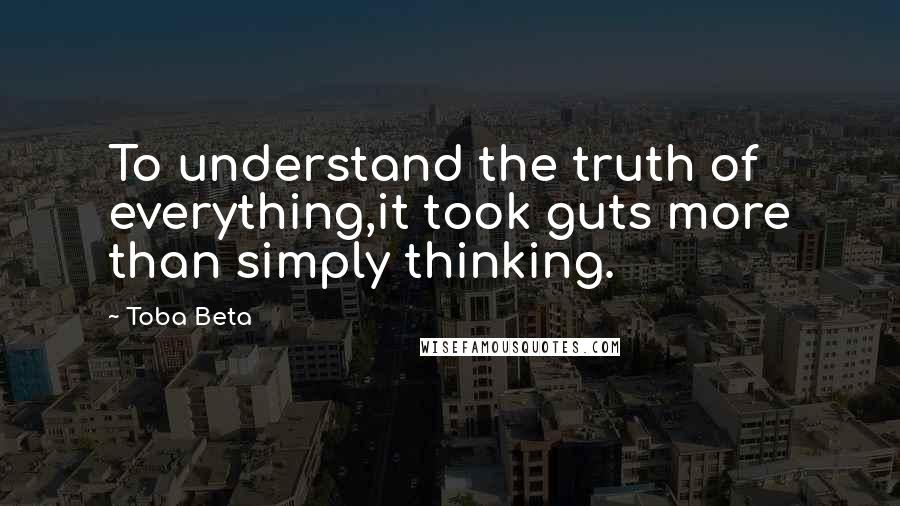 Toba Beta Quotes: To understand the truth of everything,it took guts more than simply thinking.