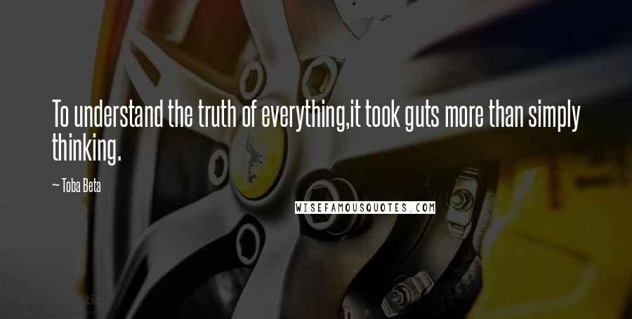 Toba Beta Quotes: To understand the truth of everything,it took guts more than simply thinking.