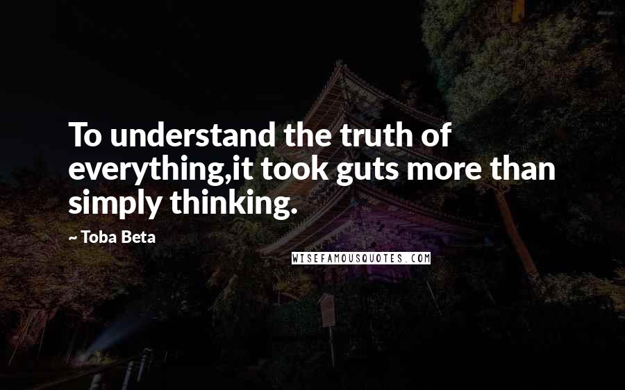 Toba Beta Quotes: To understand the truth of everything,it took guts more than simply thinking.