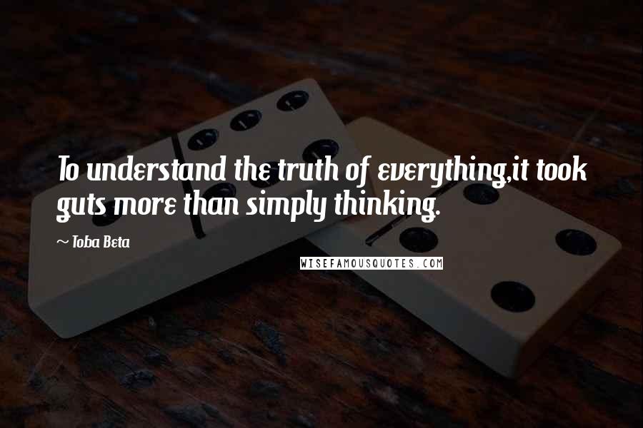 Toba Beta Quotes: To understand the truth of everything,it took guts more than simply thinking.