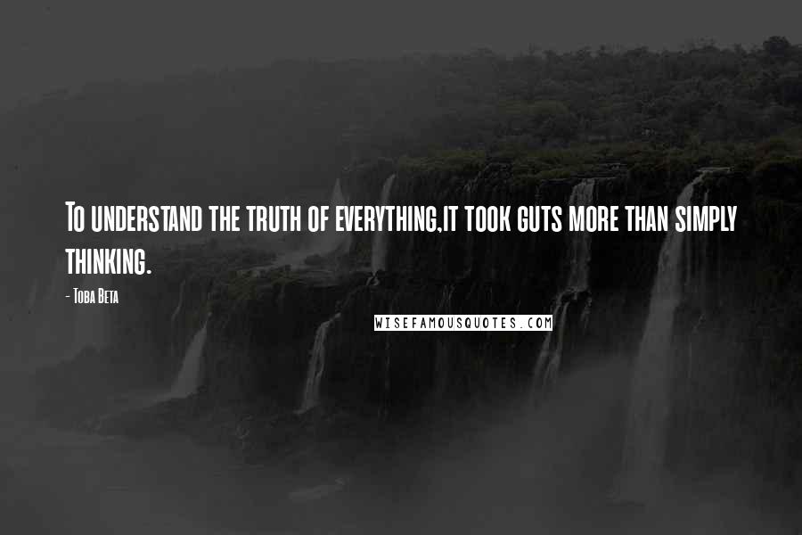 Toba Beta Quotes: To understand the truth of everything,it took guts more than simply thinking.