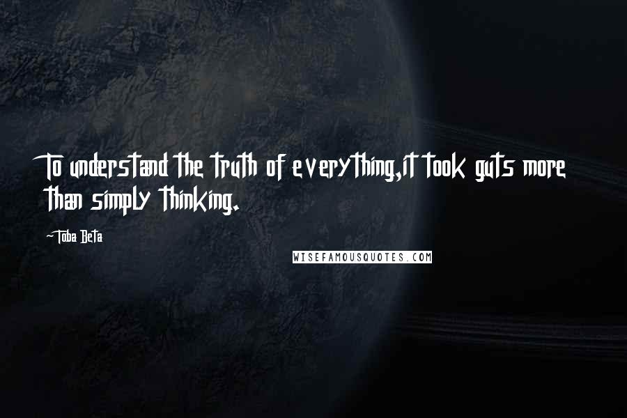 Toba Beta Quotes: To understand the truth of everything,it took guts more than simply thinking.