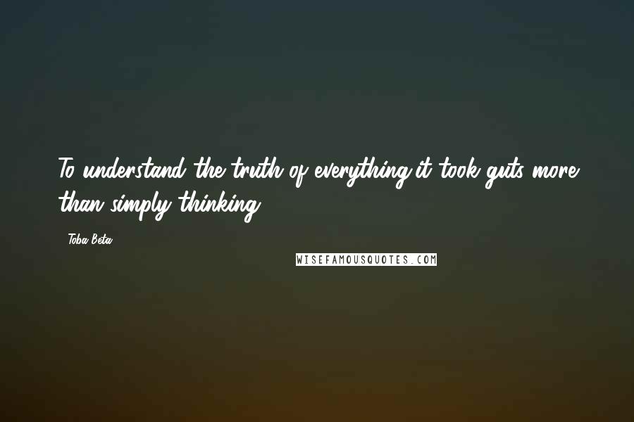 Toba Beta Quotes: To understand the truth of everything,it took guts more than simply thinking.