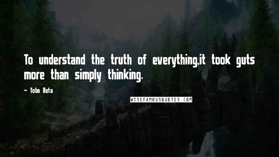 Toba Beta Quotes: To understand the truth of everything,it took guts more than simply thinking.