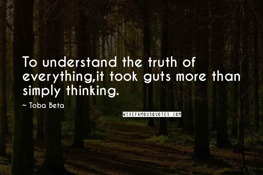 Toba Beta Quotes: To understand the truth of everything,it took guts more than simply thinking.