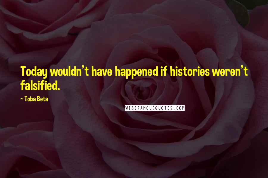 Toba Beta Quotes: Today wouldn't have happened if histories weren't falsified.