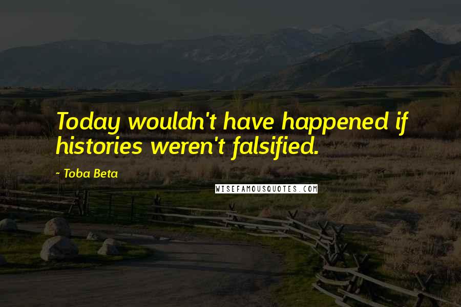 Toba Beta Quotes: Today wouldn't have happened if histories weren't falsified.