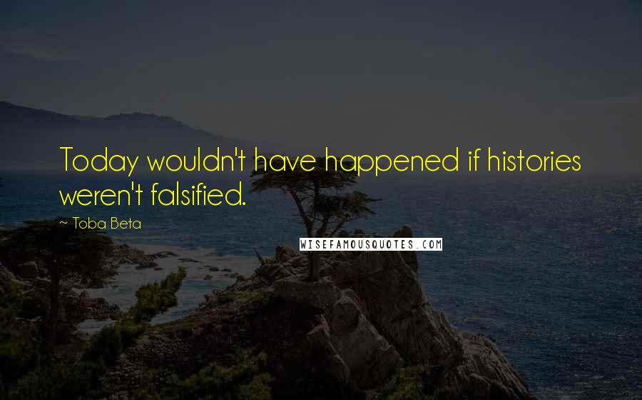 Toba Beta Quotes: Today wouldn't have happened if histories weren't falsified.