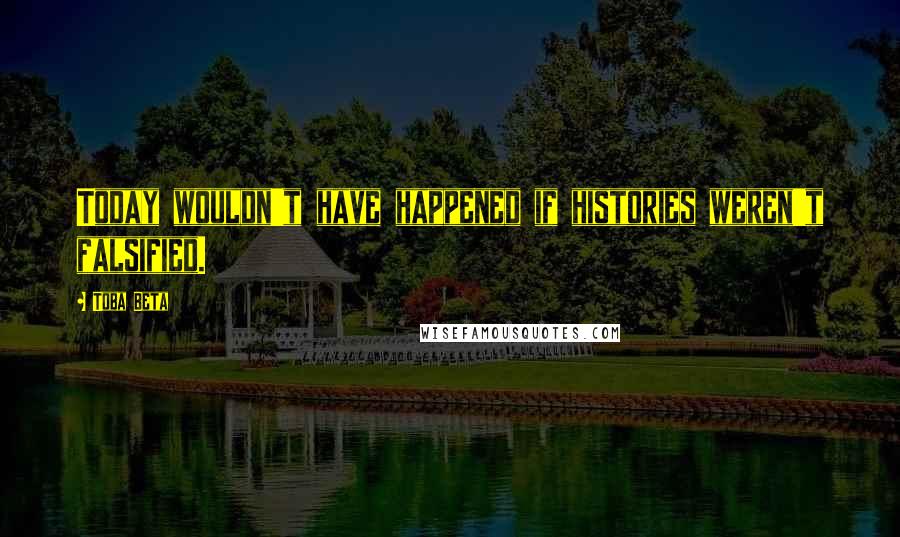 Toba Beta Quotes: Today wouldn't have happened if histories weren't falsified.
