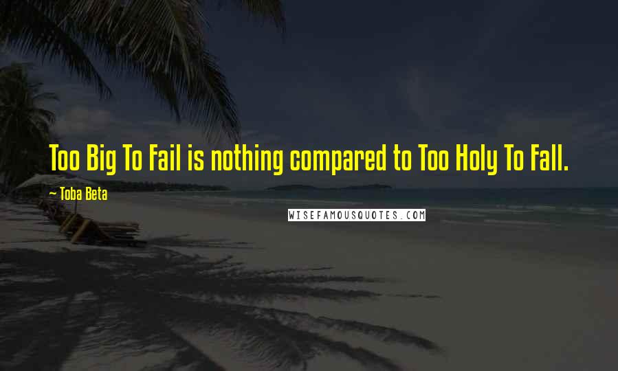 Toba Beta Quotes: Too Big To Fail is nothing compared to Too Holy To Fall.