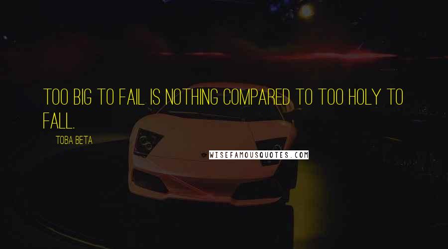 Toba Beta Quotes: Too Big To Fail is nothing compared to Too Holy To Fall.