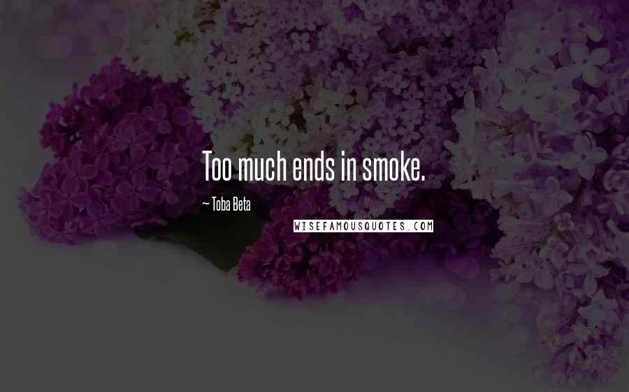 Toba Beta Quotes: Too much ends in smoke.