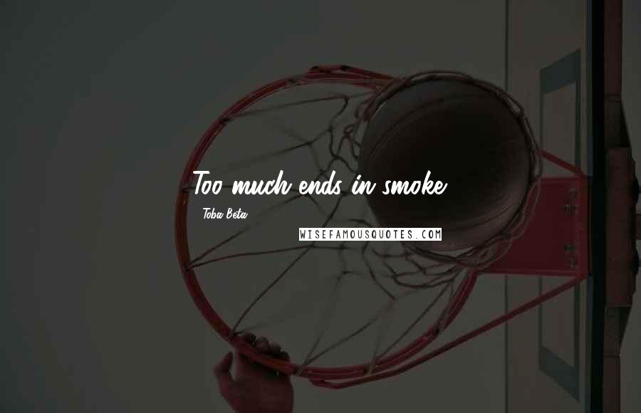 Toba Beta Quotes: Too much ends in smoke.
