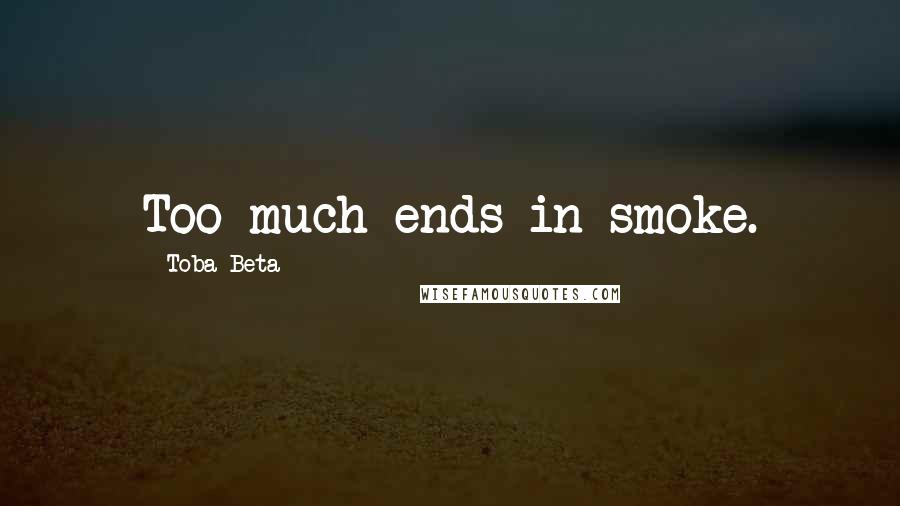 Toba Beta Quotes: Too much ends in smoke.