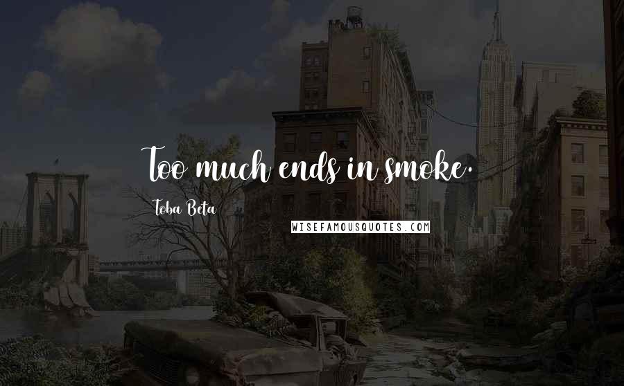 Toba Beta Quotes: Too much ends in smoke.