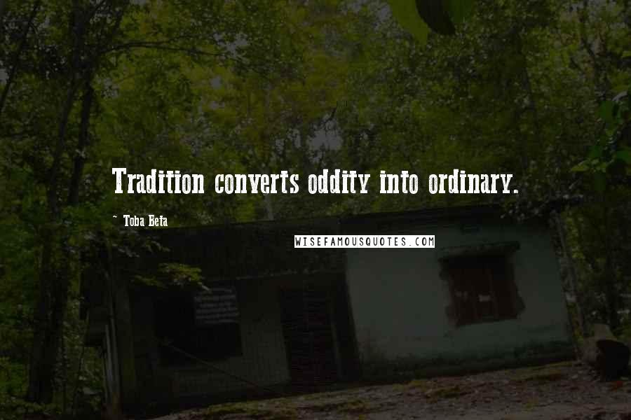 Toba Beta Quotes: Tradition converts oddity into ordinary.