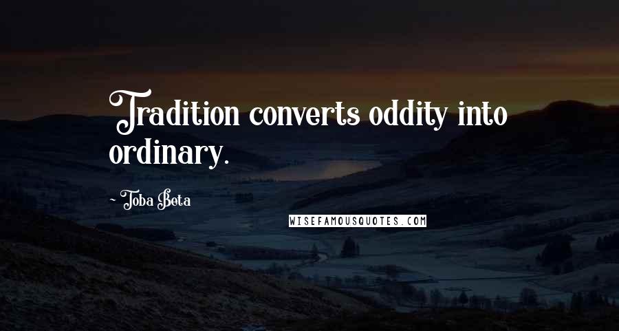 Toba Beta Quotes: Tradition converts oddity into ordinary.