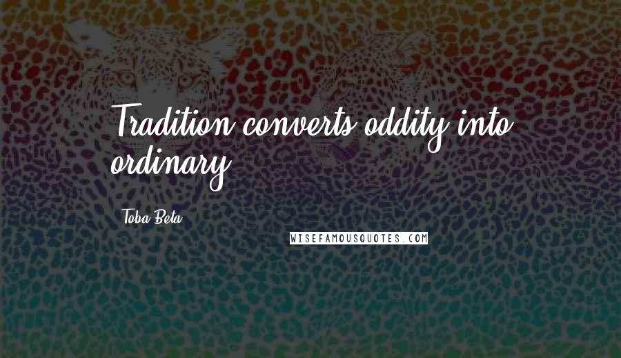 Toba Beta Quotes: Tradition converts oddity into ordinary.