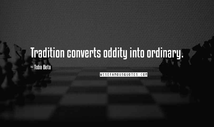 Toba Beta Quotes: Tradition converts oddity into ordinary.