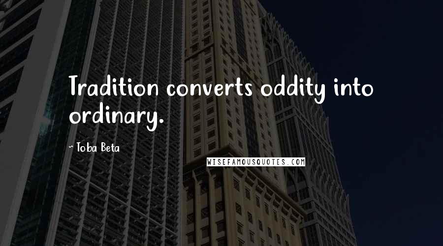 Toba Beta Quotes: Tradition converts oddity into ordinary.