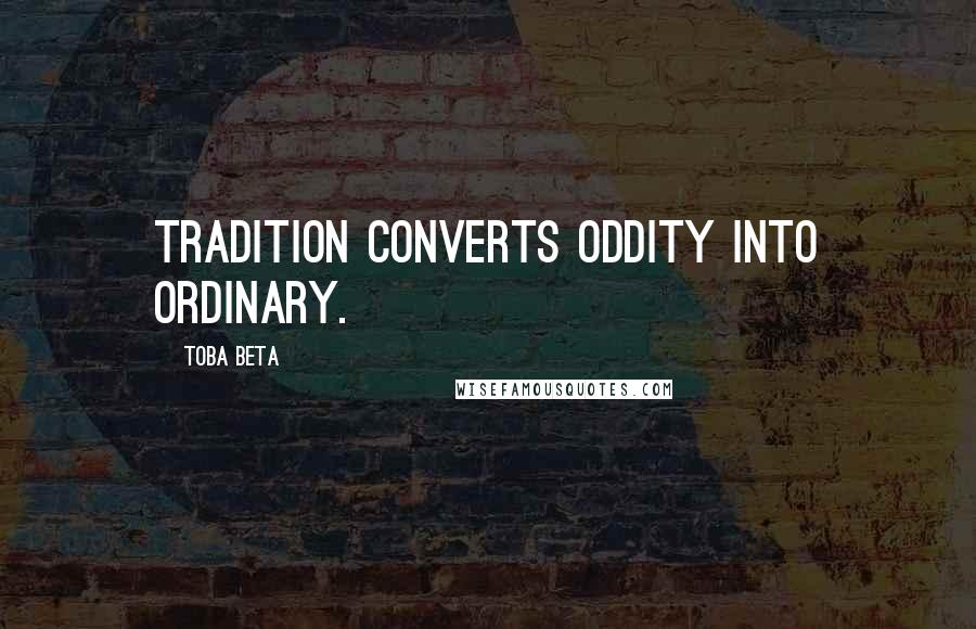 Toba Beta Quotes: Tradition converts oddity into ordinary.