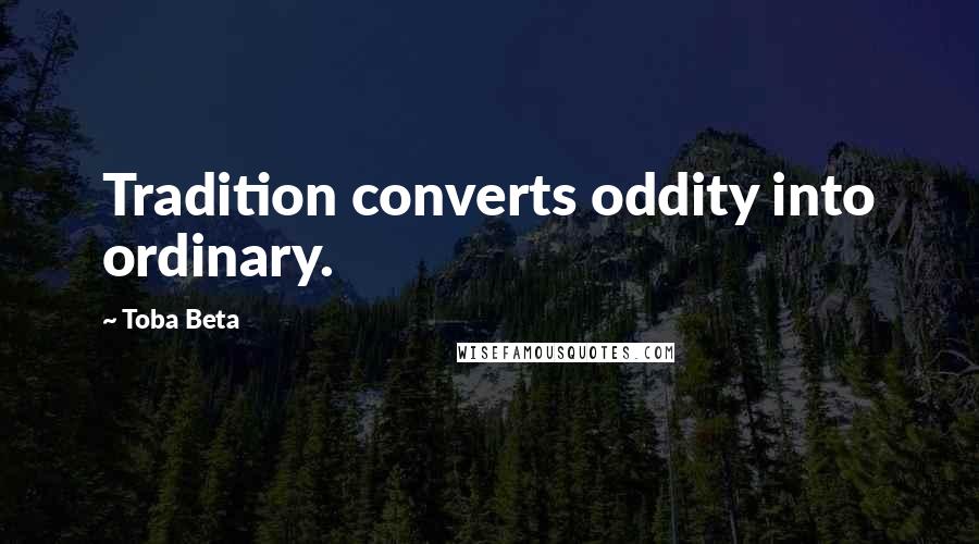 Toba Beta Quotes: Tradition converts oddity into ordinary.