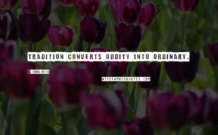 Toba Beta Quotes: Tradition converts oddity into ordinary.