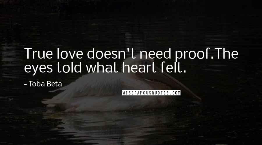 Toba Beta Quotes: True love doesn't need proof.The eyes told what heart felt.