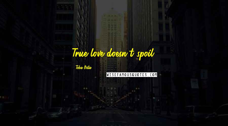 Toba Beta Quotes: True love doesn't spoil.