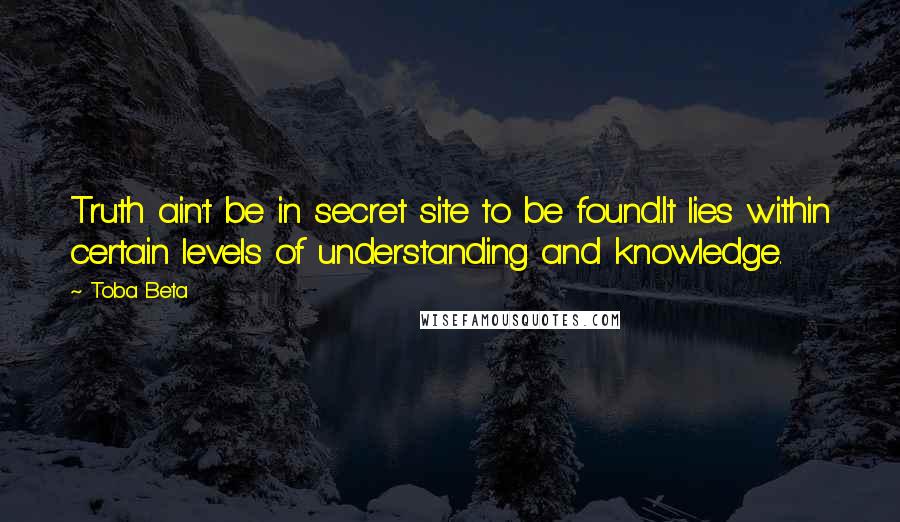Toba Beta Quotes: Truth ain't be in secret site to be found.It lies within certain levels of understanding and knowledge.