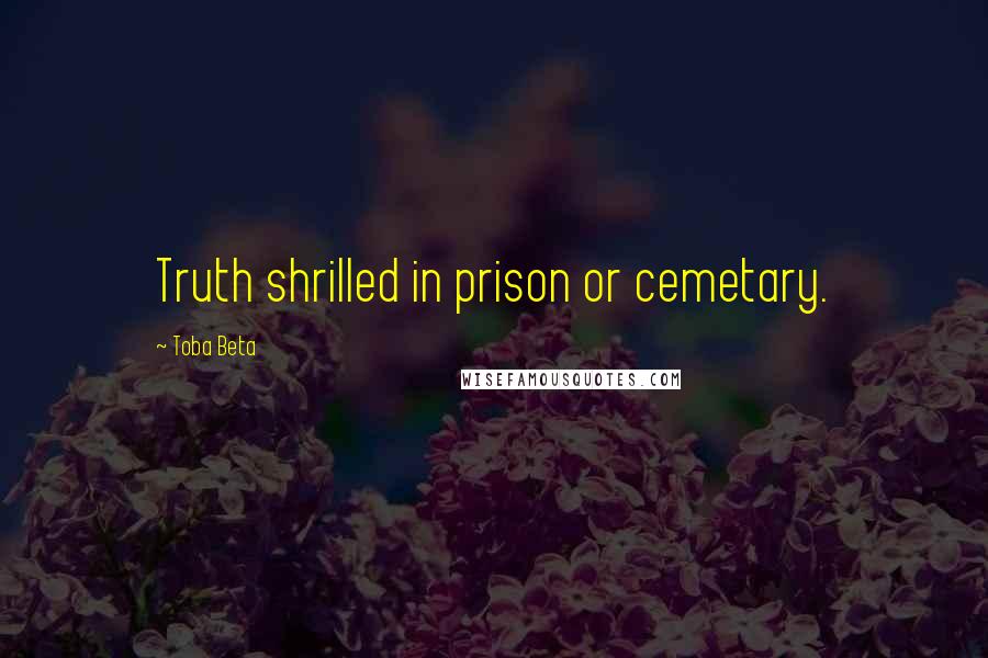 Toba Beta Quotes: Truth shrilled in prison or cemetary.